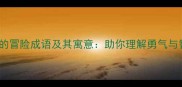 10个最经典的冒险成语及其寓意助你理解勇气与智慧的力量