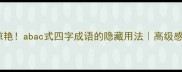 冷门但惊艳abac式四字成语的隐藏用法高级感表达指南