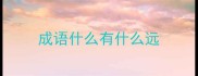 成语什么有什么远