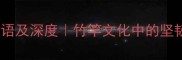 20个形容竹竿的成语及深度竹竿文化中的坚韧品格与文学意象