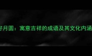 核心成语花好月圆寓意吉祥的成语及其文化内涵与使用场景