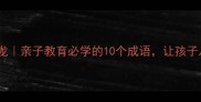 父字开头的成语接龙亲子教育必学的10个成语让孩子从小懂感恩和责任