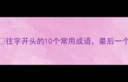 四字成语避坑指南往字开头的10个常用成语最后一个太生僻千万别用
