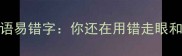 10大高频成语易错字你还在用错走眼和打鸡血吗