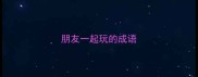 朋友一起玩的成语