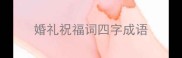 婚礼祝福词四字成语
