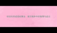 项羽刘邦成语故事全楚汉相争中的智慧与启示