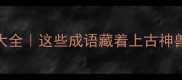 神话成语故事大全这些成语藏着上古神兽的千年传说