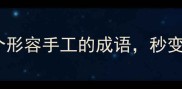手作达人必备20个形容手工的成语秒变社交平台文案神器