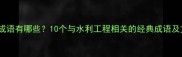 水渠相关成语有哪些10个与水利工程相关的经典成语及文化内涵