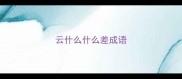 云什么什么差成语