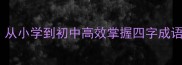 成语接龙技巧从小学到初中高效掌握四字成语的趣味学习法