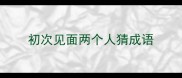 初次见面两个人猜成语