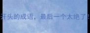 10个难字开头的成语最后一个太绝了速存