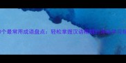 100个最常用成语盘点轻松掌握汉语精髓的趣味学习指南