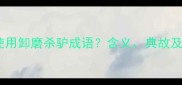 如何正确使用卸磨杀驴成语含义典故及现代应用