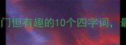 第三字塞的成语冷门但有趣的10个四字词最后一个太意外了