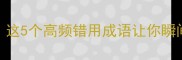 成语抓什么挠什么这5个高频错用成语让你瞬间社死附避坑指南