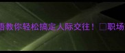 10个高情商成语教你轻松搞定人际交往职场恋爱朋友都适用
