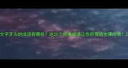 文字开头的成语有哪些这20个经典成语让你秒变语文课代表