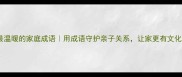 10个最温暖的家庭成语用成语守护亲子关系让家更有文化温度