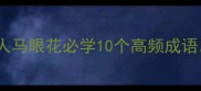 成语接龙大挑战人马眼花必学10个高频成语轻松玩转古文学习