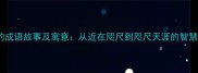 不远的成语故事及寓意从近在咫尺到咫尺天涯的智慧启示