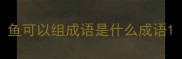 鱼可以组成语是什么成语