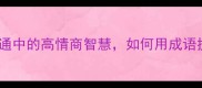 不耻下问职场沟通中的高情商智慧如何用成语提升你的影响力