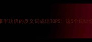 高效学习必看事半功倍的反义词成语TOP5这5个词让你少走90弯路