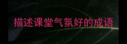 描述课堂气氛好的成语