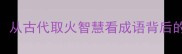 炭精打火从古代取火智慧看成语背后的生存哲学