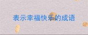 表示幸福快乐的成语