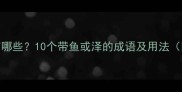 带鱼成语有哪些10个带鱼或泽的成语及用法附诗词例句