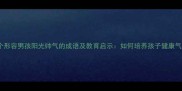 10个形容男孩阳光帅气的成语及教育启示如何培养孩子健康气质