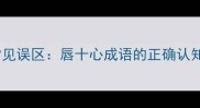 常见误区唇十心成语的正确认知
