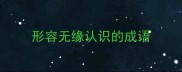形容无缘认识的成语