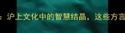 上海特色成语100个沪上文化中的智慧结晶这些方言成语你听过几个