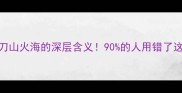 冷知识刀山火海的深层含义90的人用错了这个成语