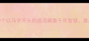 马到成功这10个以马字开头的成语藏着千年智慧最后一个太惊艳了