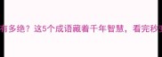 一个道的成语有多绝这5个成语藏着千年智慧看完秒变社交达人