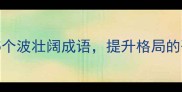 必学15个波壮阔成语提升格局的硬核干货