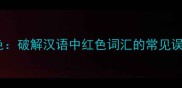 成语正红什么色破解汉语中红色词汇的常见误区与正确用法