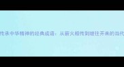 10个传承中华精神的经典成语从薪火相传到继往开来的当代启示