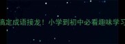 5招搞定成语接龙小学到初中必看趣味学习攻略