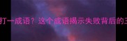 最惨重的失败打一成语这个成语揭示失败背后的三大致命陷阱