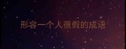 形容一个人很假的成语