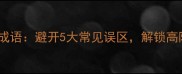 如何正确使用成语避开5大常见误区解锁高阶表达技巧