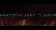 成语百科铜墙铁壁的由来与深层含义古代防御工事智慧结晶