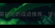 美食控必看10个形容菜好吃的成语推荐学会秒变朋友圈美食达人